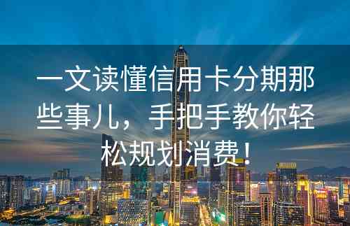 一文读懂信用卡分期那些事儿，手把手教你轻松规划消费！