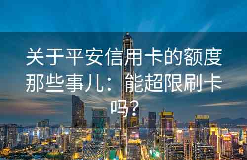 关于平安信用卡的额度那些事儿：能超限刷卡吗？