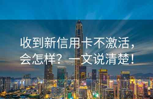 收到新信用卡不激活，会怎样？一文说清楚！