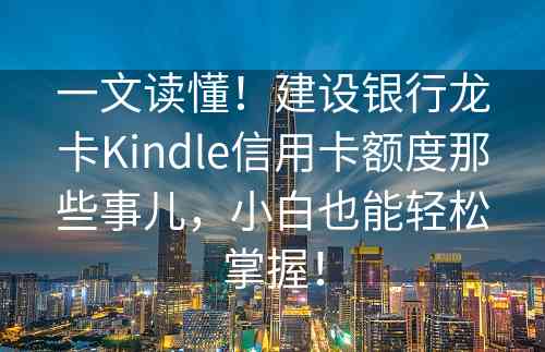 一文读懂！建设银行龙卡Kindle信用卡额度那些事儿，小白也能轻松掌握！