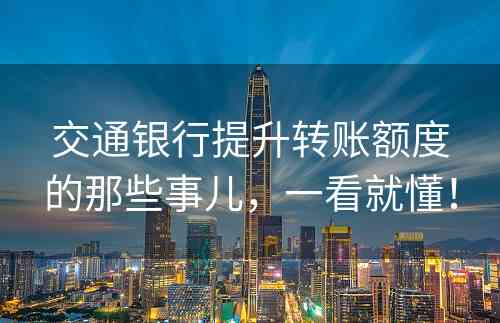 交通银行提升转账额度的那些事儿，一看就懂！