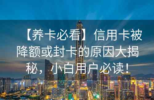 【养卡必看】信用卡被降额或封卡的原因大揭秘，小白用户必读！