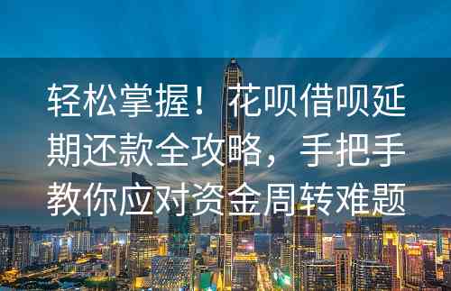 轻松掌握！花呗借呗延期还款全攻略，手把手教你应对资金周转难题