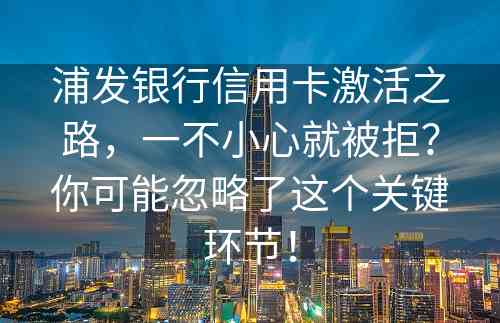 浦发银行信用卡激活之路，一不小心就被拒？你可能忽略了这个关键环节！