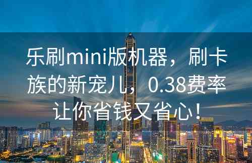 乐刷mini版机器，刷卡族的新宠儿，0.38费率让你省钱又省心！