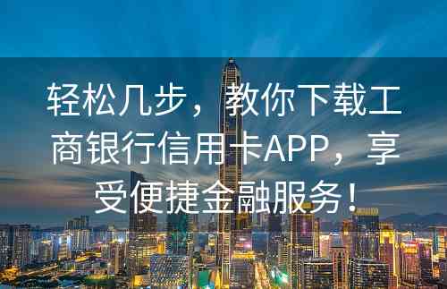 轻松几步，教你下载工商银行信用卡APP，享受便捷金融服务！