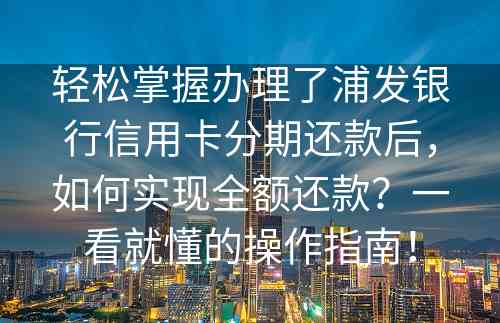 轻松掌握办理了浦发银行信用卡分期还款后，如何实现全额还款？一看就懂的操作指南！