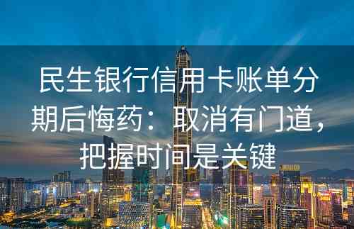 民生银行信用卡账单分期后悔药：取消有门道，把握时间是关键