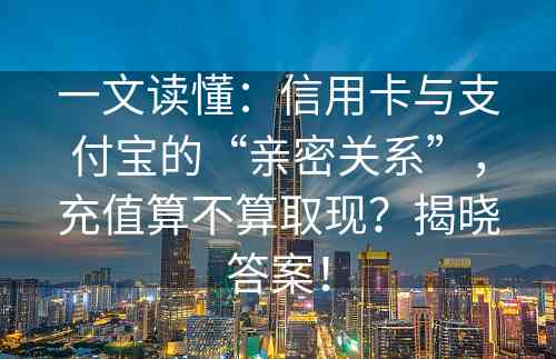 一文读懂：信用卡与支付宝的“亲密关系”，充值算不算取现？揭晓答案！