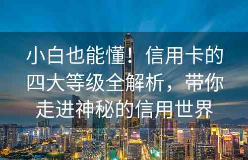 小白也能懂！信用卡的四大等级全解析，带你走进神秘的信用世界