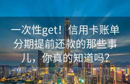 一次性get！信用卡账单分期提前还款的那些事儿，你真的知道吗？