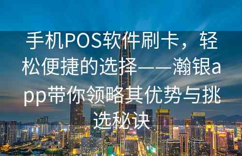 手机POS软件刷卡，轻松便捷的选择——瀚银app带你领略其优势与挑选秘诀