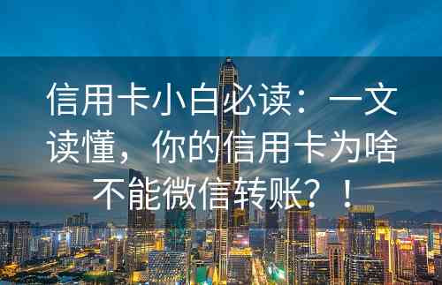 信用卡小白必读：一文读懂，你的信用卡为啥不能微信转账？！