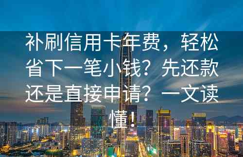 补刷信用卡年费，轻松省下一笔小钱？先还款还是直接申请？一文读懂！
