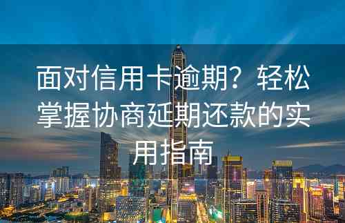 面对信用卡逾期？轻松掌握协商延期还款的实用指南