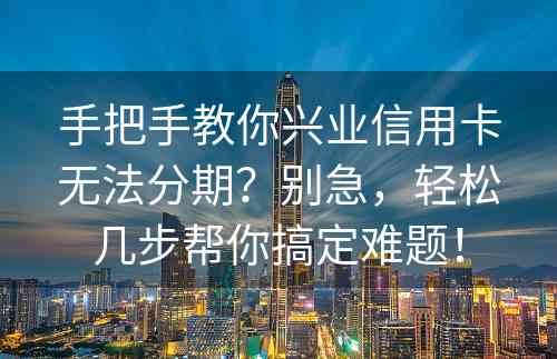 手把手教你兴业信用卡无法分期？别急，轻松几步帮你搞定难题！