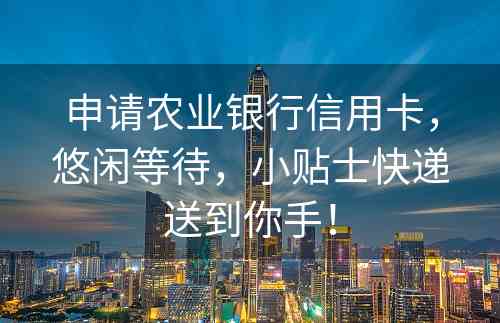 申请农业银行信用卡，悠闲等待，小贴士快递送到你手！