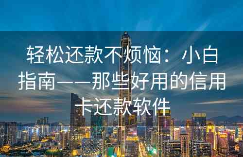 轻松还款不烦恼：小白指南——那些好用的信用卡还款软件