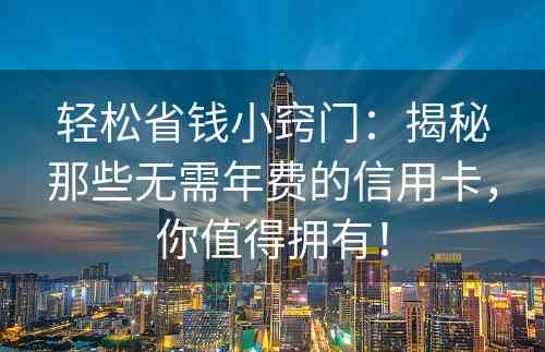 轻松省钱小窍门：揭秘那些无需年费的信用卡，你值得拥有！