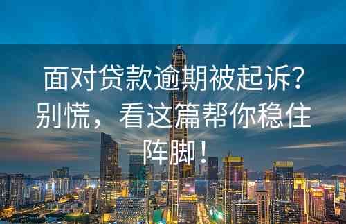 面对贷款逾期被起诉？别慌，看这篇帮你稳住阵脚！