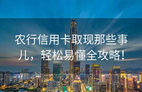 农行信用卡取现那些事儿，轻松易懂全攻略！