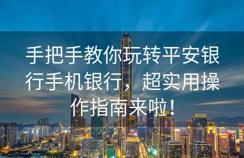 手把手教你玩转平安银行手机银行，超实用操作指南来啦！