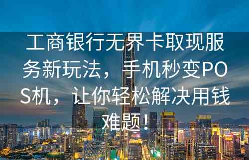 工商银行无界卡取现服务新玩法，手机秒变POS机，让你轻松解决用钱难题！