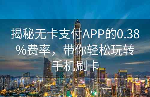 揭秘无卡支付APP的0.38%费率，带你轻松玩转手机刷卡