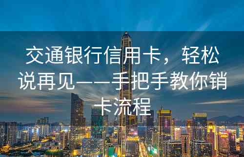 交通银行信用卡，轻松说再见——手把手教你销卡流程