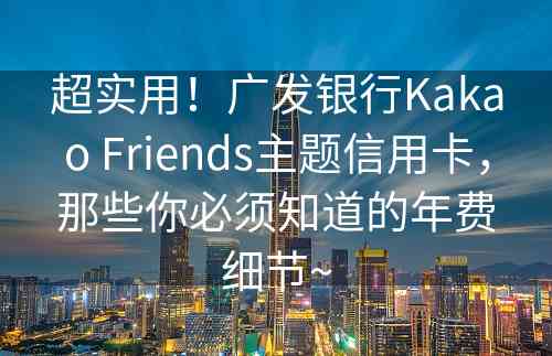 超实用！广发银行Kakao Friends主题信用卡，那些你必须知道的年费细节~