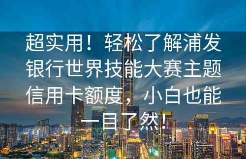 超实用！轻松了解浦发银行世界技能大赛主题信用卡额度，小白也能一目了然！
