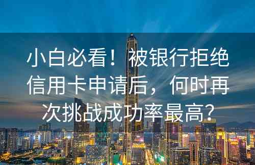 小白必看！被银行拒绝信用卡申请后，何时再次挑战成功率最高？