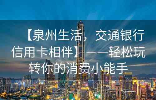 【泉州生活，交通银行信用卡相伴】——轻松玩转你的消费小能手