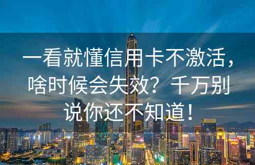 一看就懂信用卡不激活，啥时候会失效？千万别说你还不知道！