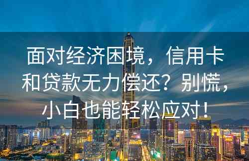 面对经济困境，信用卡和贷款无力偿还？别慌，小白也能轻松应对！