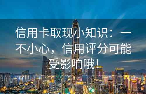 信用卡取现小知识：一不小心，信用评分可能受影响哦！