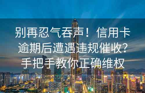 别再忍气吞声！信用卡逾期后遭遇违规催收？手把手教你正确维权