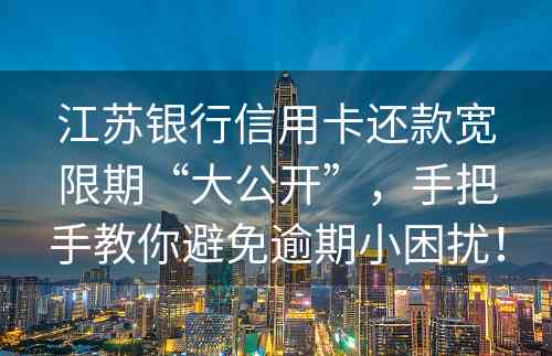 江苏银行信用卡还款宽限期“大公开”，手把手教你避免逾期小困扰！