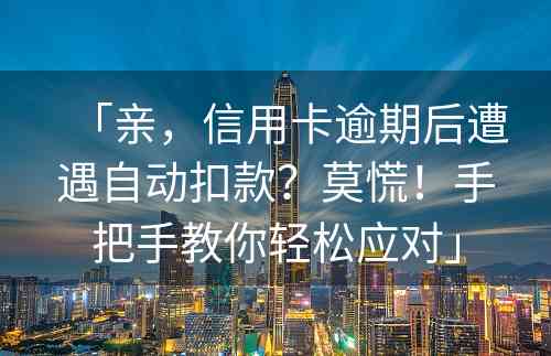 「亲，信用卡逾期后遭遇自动扣款？莫慌！手把手教你轻松应对」