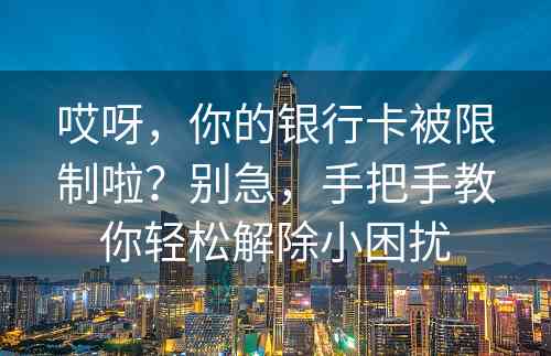 哎呀，你的银行卡被限制啦？别急，手把手教你轻松解除小困扰