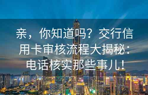 亲，你知道吗？交行信用卡审核流程大揭秘：电话核实那些事儿！