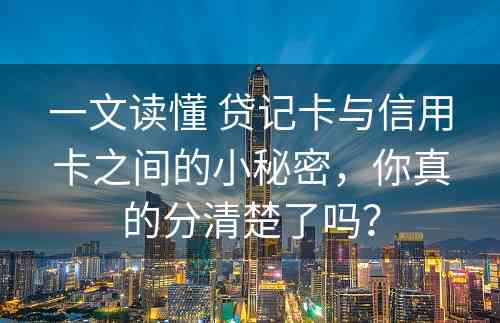 一文读懂 贷记卡与信用卡之间的小秘密，你真的分清楚了吗？