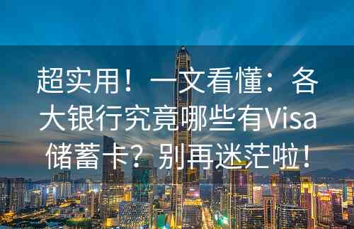 超实用！一文看懂：各大银行究竟哪些有Visa储蓄卡？别再迷茫啦！