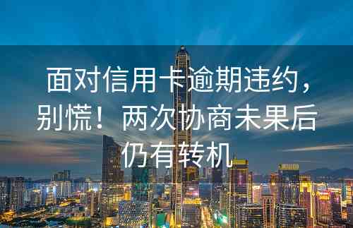 面对信用卡逾期违约，别慌！两次协商未果后仍有转机