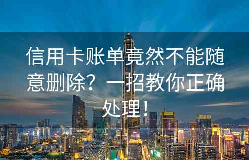 信用卡账单竟然不能随意删除？一招教你正确处理！