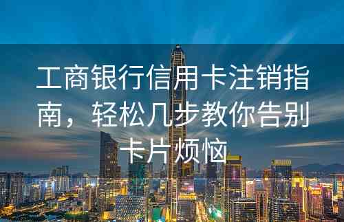 工商银行信用卡注销指南，轻松几步教你告别卡片烦恼