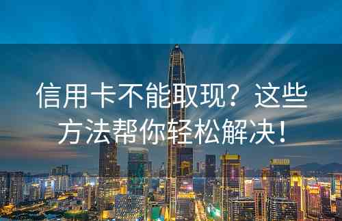 信用卡不能取现？这些方法帮你轻松解决！