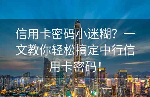 信用卡密码小迷糊？一文教你轻松搞定中行信用卡密码！