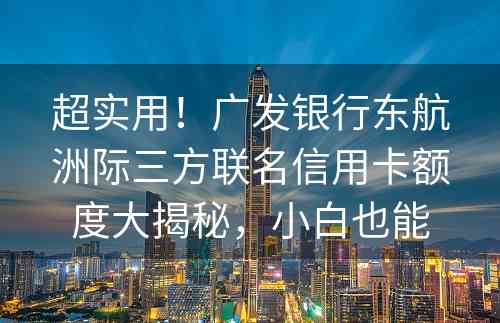 超实用！广发银行东航洲际三方联名信用卡额度大揭秘，小白也能