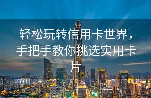 轻松玩转信用卡世界，手把手教你挑选实用卡片